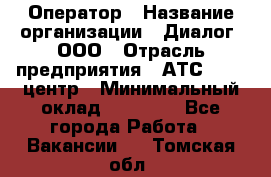 Оператор › Название организации ­ Диалог, ООО › Отрасль предприятия ­ АТС, call-центр › Минимальный оклад ­ 28 000 - Все города Работа » Вакансии   . Томская обл.